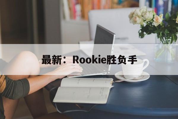 最新：Rookie胜负手(rookie三年赢了几个bo5)