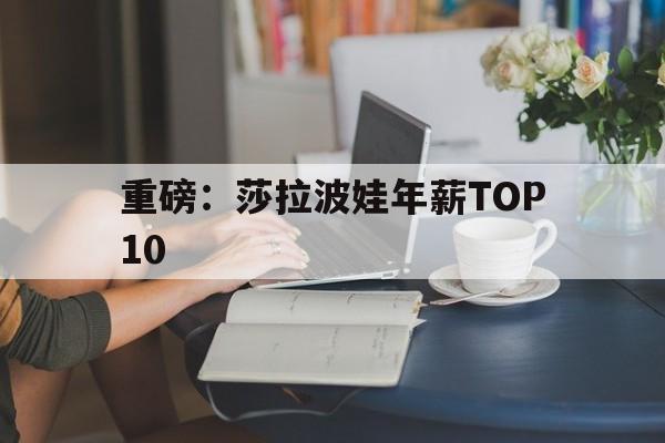 重磅：莎拉波娃年薪TOP10的简单介绍|平博体育投注